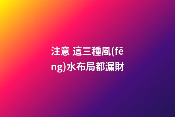 注意 這三種風(fēng)水布局都漏財